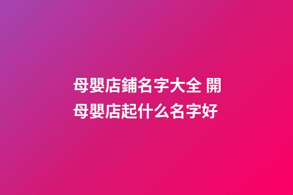 母嬰店鋪名字大全 開母嬰店起什么名字好-第1張-店鋪起名-玄機派